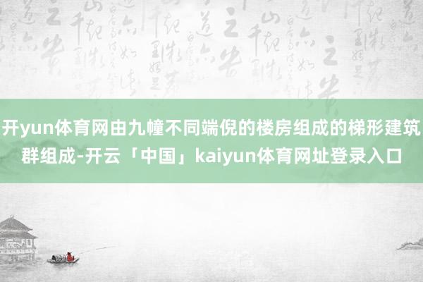 开yun体育网由九幢不同端倪的楼房组成的梯形建筑群组成-开云「中国」kaiyun体育网址登录入口