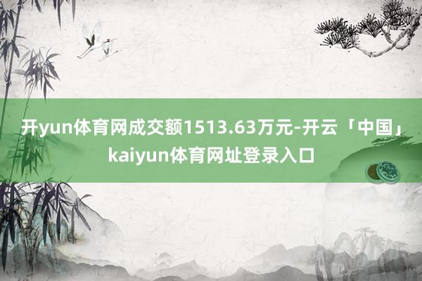 开yun体育网成交额1513.63万元-开云「中国」kaiyun体育网址登录入口