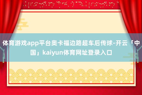 体育游戏app平台奥卡福边路超车后传球-开云「中国」kaiyun体育网址登录入口