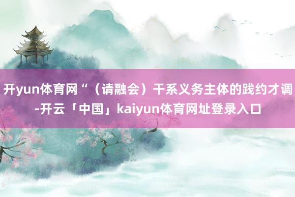 开yun体育网“（请融会）干系义务主体的践约才调-开云「中国」kaiyun体育网址登录入口