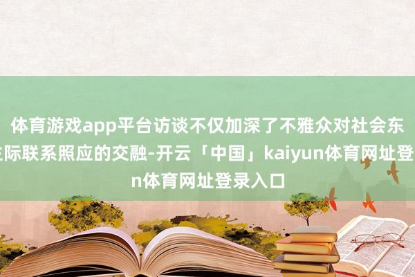 体育游戏app平台访谈不仅加深了不雅众对社会东说念主际联系照应的交融-开云「中国」kaiyun体育网址登录入口