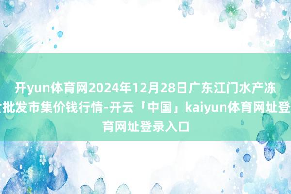 开yun体育网2024年12月28日广东江门水产冻品副食批发市集价钱行情-开云「中国」kaiyun体育网址登录入口