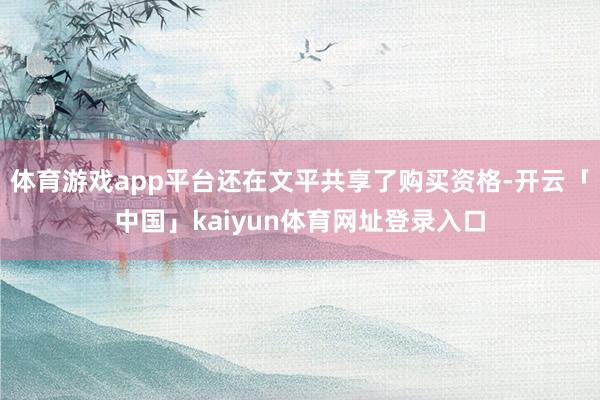 体育游戏app平台还在文平共享了购买资格-开云「中国」kaiyun体育网址登录入口