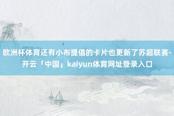 欧洲杯体育还有小布提倡的卡片也更新了苏超联赛-开云「中国」kaiyun体育网址登录入口