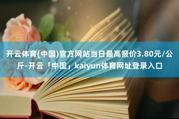 开云体育(中国)官方网站当日最高报价3.80元/公斤-开云「中国」kaiyun体育网址登录入口