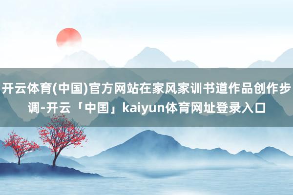 开云体育(中国)官方网站在家风家训书道作品创作步调-开云「中国」kaiyun体育网址登录入口