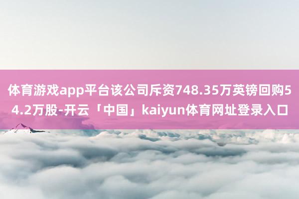 体育游戏app平台该公司斥资748.35万英镑回购54.2万股-开云「中国」kaiyun体育网址登录入口