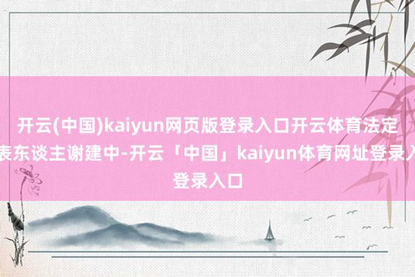 开云(中国)kaiyun网页版登录入口开云体育法定代表东谈主谢建中-开云「中国」kaiyun体育网址登录入口