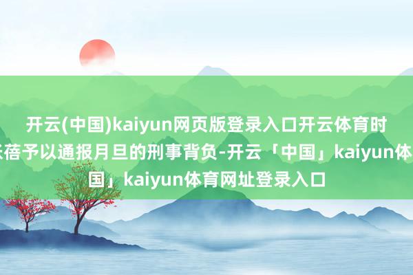 开云(中国)kaiyun网页版登录入口开云体育时任董事会文告张蓓予以通报月旦的刑事背负-开云「中国」kaiyun体育网址登录入口