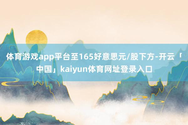 体育游戏app平台至165好意思元/股下方-开云「中国」kaiyun体育网址登录入口