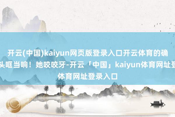 开云(中国)kaiyun网页版登录入口开云体育的确听见里头哐当响！她咬咬牙-开云「中国」kaiyun体育网址登录入口