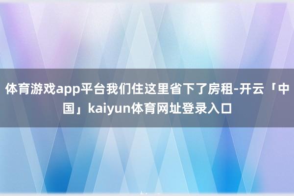 体育游戏app平台我们住这里省下了房租-开云「中国」kaiyun体育网址登录入口