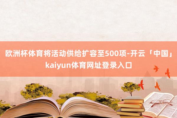 欧洲杯体育将活动供给扩容至500项-开云「中国」kaiyun体育网址登录入口